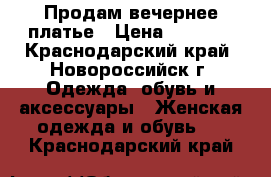 Продам вечернее платье › Цена ­ 3 000 - Краснодарский край, Новороссийск г. Одежда, обувь и аксессуары » Женская одежда и обувь   . Краснодарский край